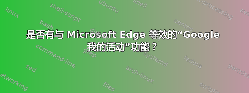 是否有与 Microsoft Edge 等效的“Google 我的活动”功能？