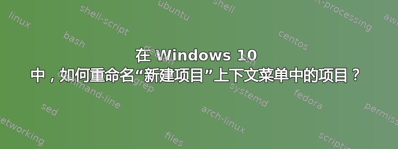 在 Windows 10 中，如何重命名“新建项目”上下文菜单中的项目？