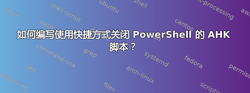 如何编写使用快捷方式关闭 PowerShell 的 AHK 脚本？