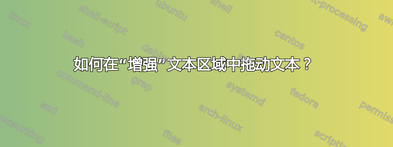 如何在“增强”文本区域中拖动文本？