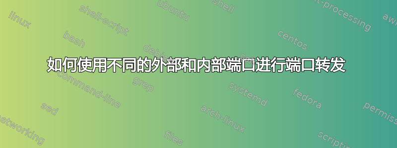 如何使用不同的外部和内部端口进行端口转发