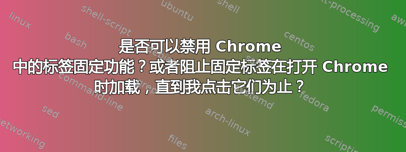 是否可以禁用 Chrome 中的标签固定功能？或者阻止固定标签在打开 Chrome 时加载，直到我点击它们为止？