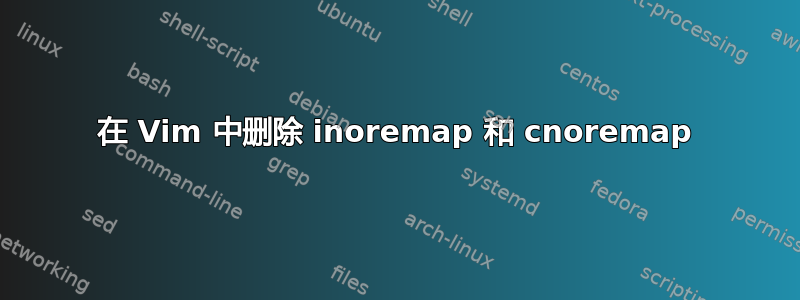 在 Vim 中删除 inoremap 和 cnoremap