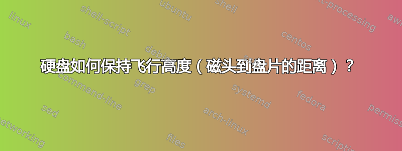 硬盘如何保持飞行高度（磁头到盘片的距离）？