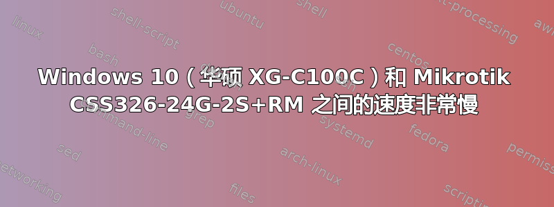 Windows 10（华硕 XG-C100C）和 Mikrotik CSS326-24G-2S+RM 之间的速度非常慢