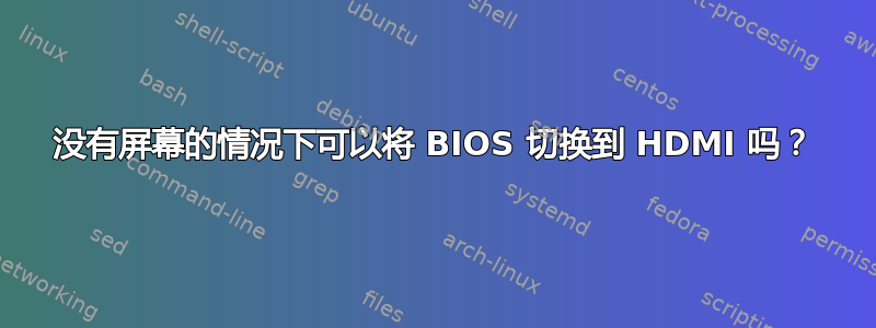 没有屏幕的情况下可以将 BIOS 切换到 HDMI 吗？