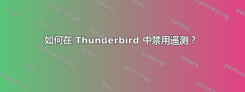 如何在 Thunderbird 中禁用遥测？