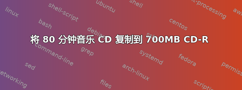 将 80 分钟音乐 CD 复制到 700MB CD-R