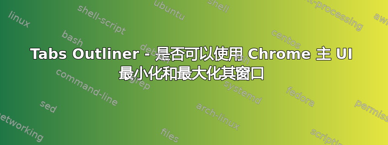 Tabs Outliner - 是否可以使用 Chrome 主 UI 最小化和最大化其窗口