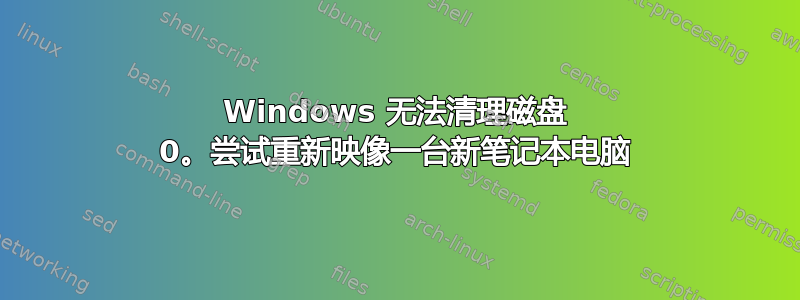 Windows 无法清理磁盘 0。尝试重新映像一台新笔记本电脑