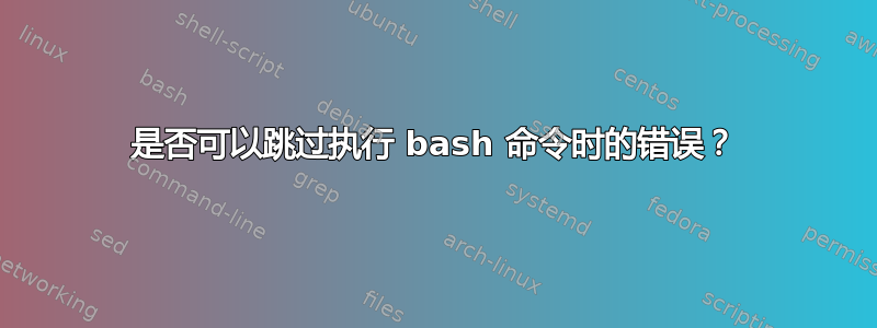 是否可以跳过执行 bash 命令时的错误？