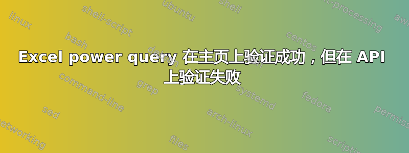 Excel power query 在主页上验证成功，但在 API 上验证失败