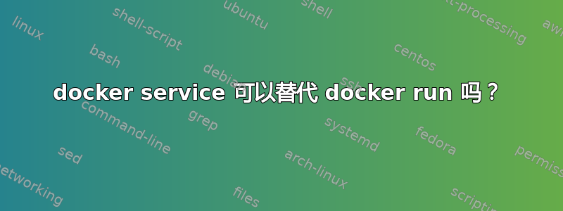 docker service 可以替代 docker run 吗？