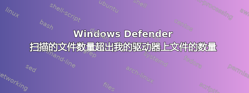 Windows Defender 扫描的文件数量超出我的驱动器上文件的数量