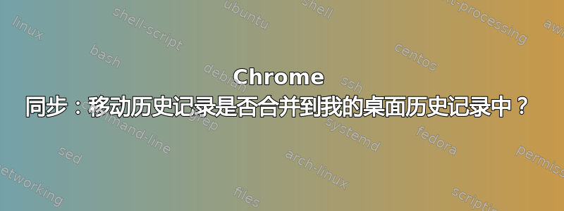 Chrome 同步：移动历史记录是否合并到我的桌面历史记录中？