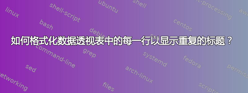 如何格式化数据透视表中的每一行以显示重复的标题？