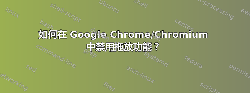 如何在 Google Chrome/Chromium 中禁用拖放功能？