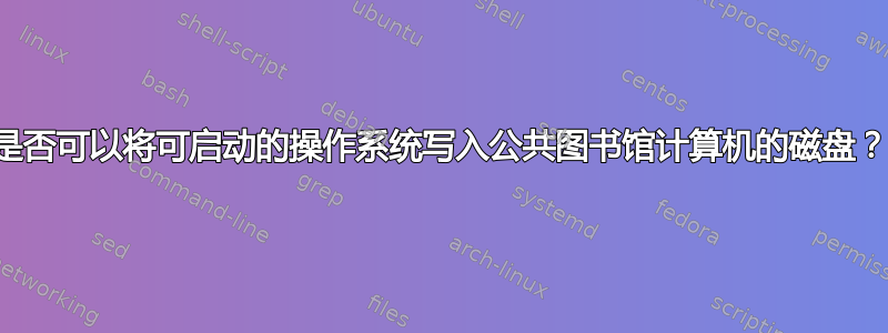 是否可以将可启动的操作系统写入公共图书馆计算机的磁盘？