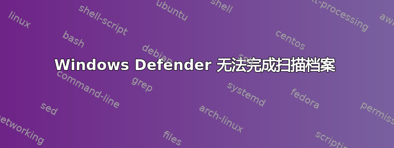 Windows Defender 无法完成扫描档案