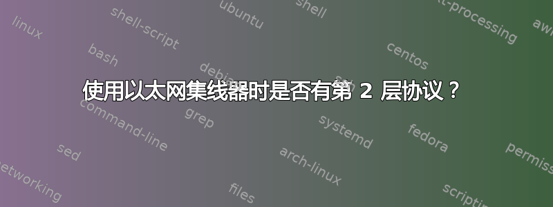 使用以太网集线器时是否有第 2 层协议？