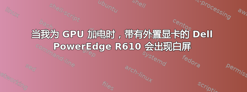 当我为 GPU 加电时，带有外置显卡的 Dell PowerEdge R610 会出现白屏