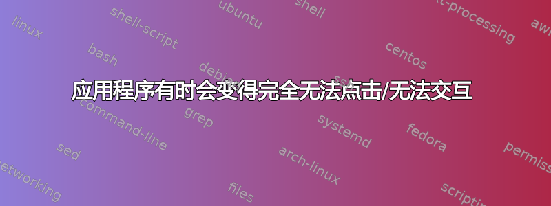 应用程序有时会变得完全无法点击/无法交互