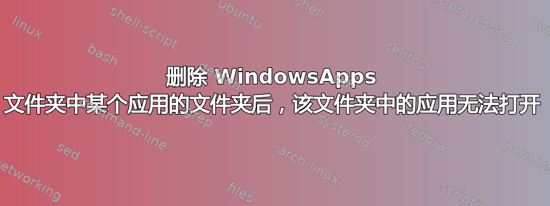 删除 WindowsApps 文件夹中某个应用的文件夹后，该文件夹中的应用无法打开