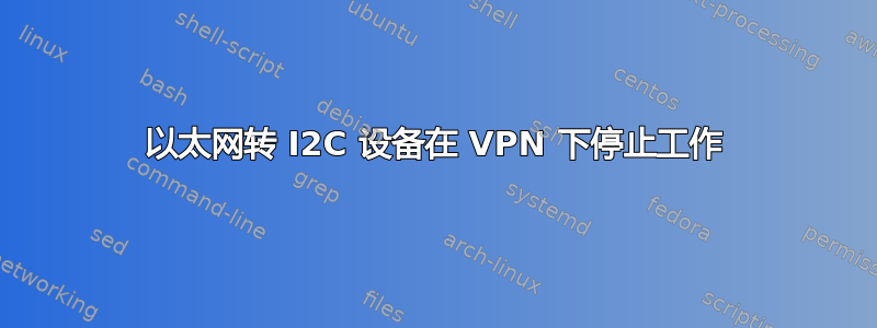 以太网转 I2C 设备在 VPN 下停止工作