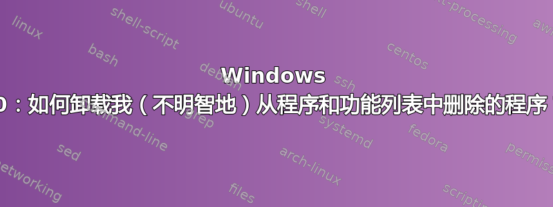 Windows 10：如何卸载我（不明智地）从程序和功能列表中删除的程序？