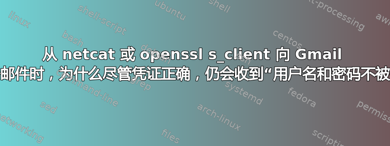 从 netcat 或 openssl s_client 向 Gmail 地址发送电子邮件时，为什么尽管凭证正确，仍会收到“用户名和密码不被接受”的信息