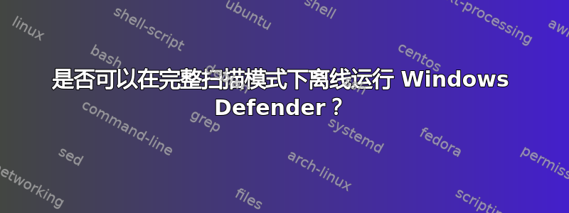 是否可以在完整扫描模式下离线运行 Windows Defender？