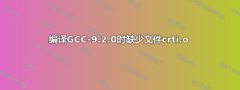 编译GCC-9.2.0时缺少文件crti.o