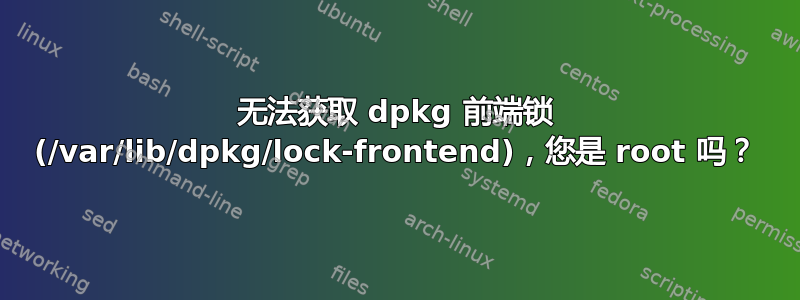 无法获取 dpkg 前端锁 (/var/lib/dpkg/lock-frontend)，您是 root 吗？