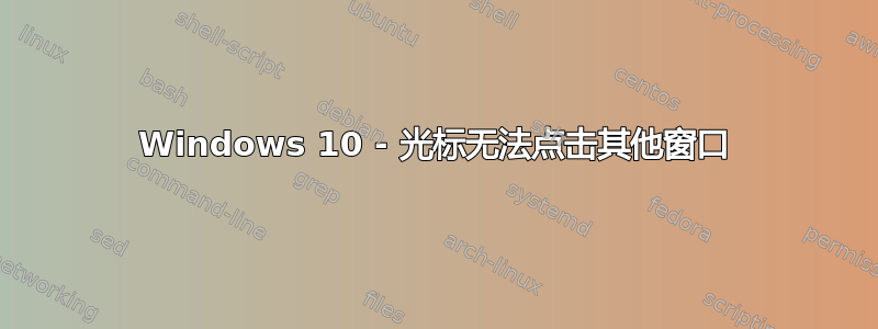 Windows 10 - 光标无法点击其他窗口