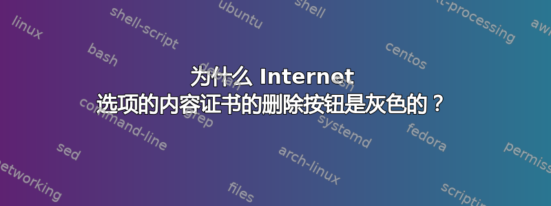 为什么 Internet 选项的内容证书的删除按钮是灰色的？