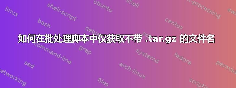 如何在批处理脚本中仅获取不带 .tar.gz 的文件名