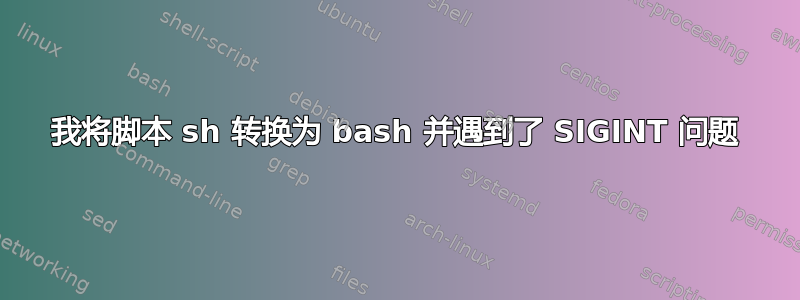 我将脚本 sh 转换为 bash 并遇到了 SIGINT 问题