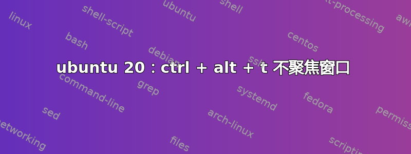 ubuntu 20：ctrl + alt + t 不聚焦窗口