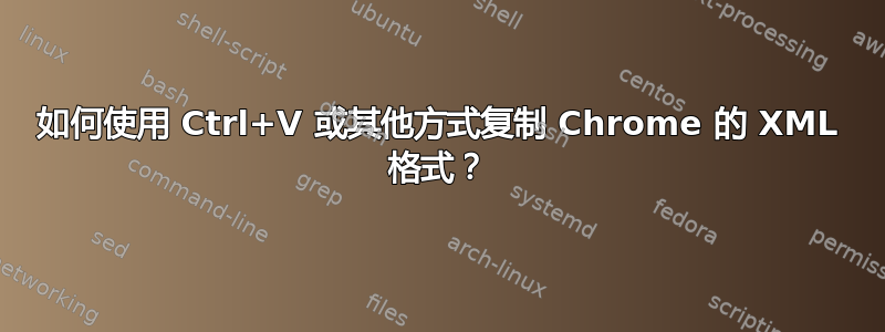 如何使用 Ctrl+V 或其他方式复制 Chrome 的 XML 格式？