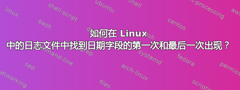 如何在 Linux 中的日志文件中找到日期字段的第一次和最后一次出现？