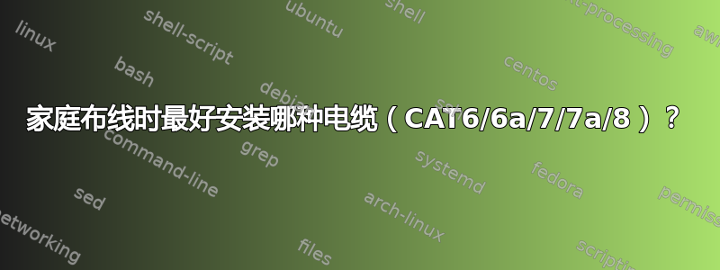 家庭布线时最好安装哪种电缆（CAT6/6a/7/7a/8）？