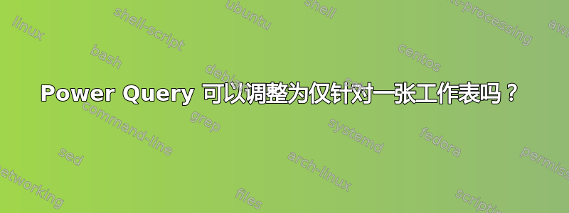 Power Query 可以调整为仅针对一张工作表吗？