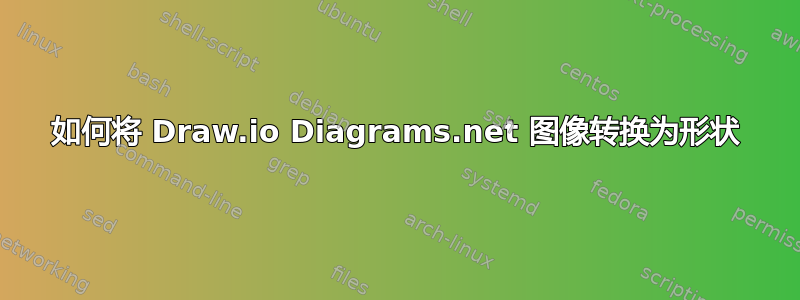 如何将 Draw.io Diagrams.net 图像转换为形状