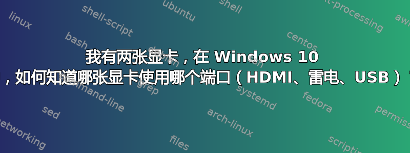 我有两张显卡，在 Windows 10 中，如何知道哪张显卡使用哪个端口（HDMI、雷电、USB）？