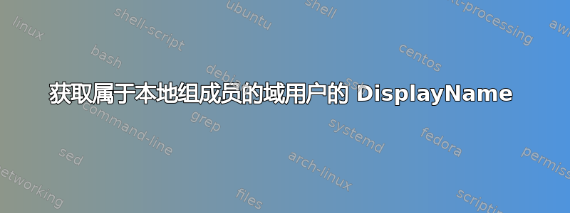 获取属于本地组成员的域用户的 DisplayName