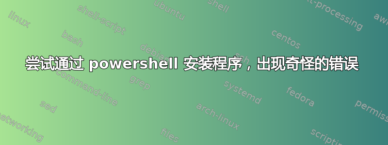 尝试通过 powershell 安装程序，出现奇怪的错误