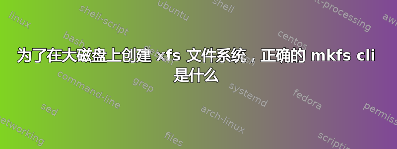 为了在大磁盘上创建 xfs 文件系统，正确的 mkfs cli 是什么