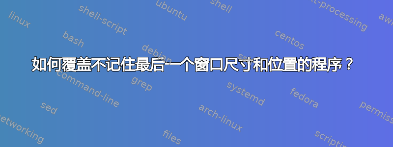 如何覆盖不记住最后一个窗口尺寸和位置的程序？