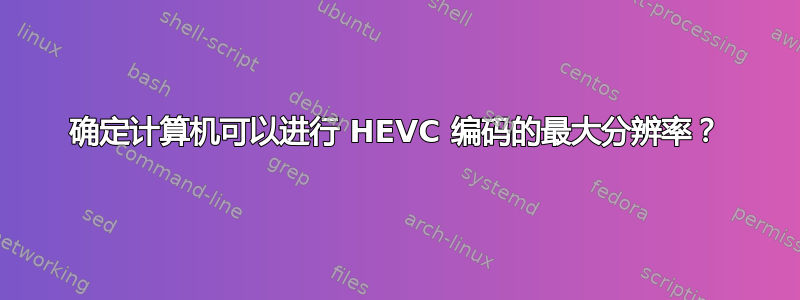 确定计算机可以进行 HEVC 编码的最大分辨率？