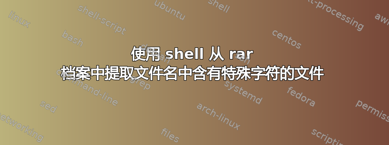 使用 shell 从 rar 档案中提取文件名中含有特殊字符的文件